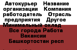 Автокурьер › Название организации ­ Компания-работодатель › Отрасль предприятия ­ Другое › Минимальный оклад ­ 1 - Все города Работа » Вакансии   . Башкортостан респ.